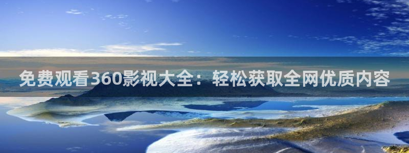 依依成人在线电影院：免费观看360影视大全：轻松获取全网优质内容