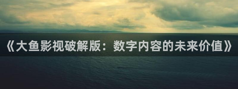 依依电影网：《大鱼影视破解版：数字内容的未来价值》